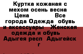 Куртка кожаная с мехом осень-весна › Цена ­ 20 000 - Все города Одежда, обувь и аксессуары » Женская одежда и обувь   . Адыгея респ.,Адыгейск г.